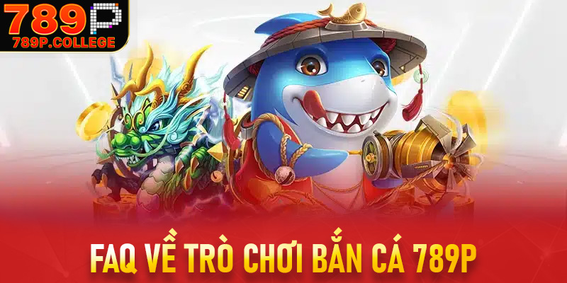 FAQ về trò chơi bắn cá 789P