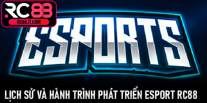 Lịch sử và hành trình phát triển Esport Rc88