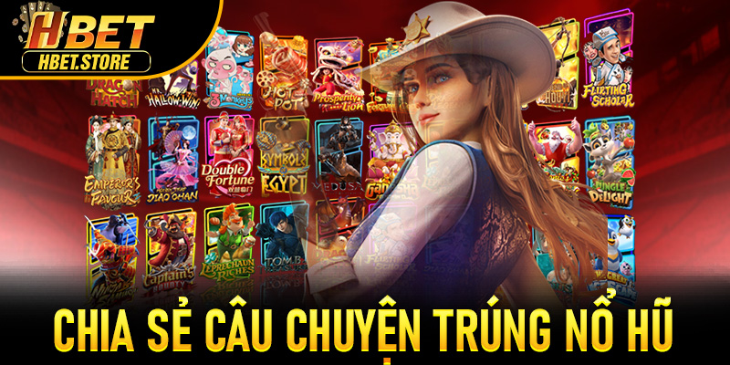 Chia sẻ câu chuyện trúng nổ hũ Quyết Chiến Tiền Thưởng Hbet
