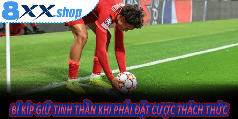 Bí Kíp Giữ Tinh Thần Khi Phải Đặt Cược Thách Thức